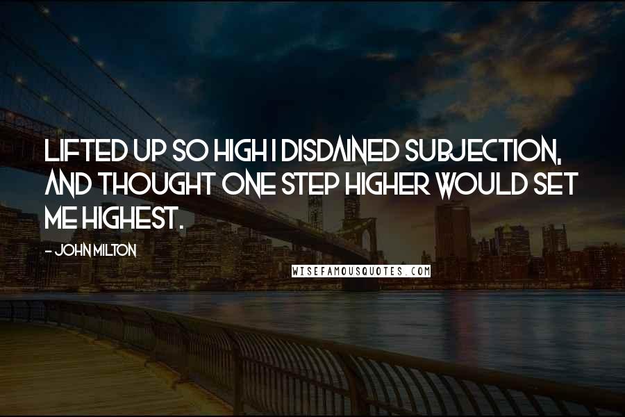 John Milton Quotes: Lifted up so high I disdained subjection, and thought one step higher would set me highest.