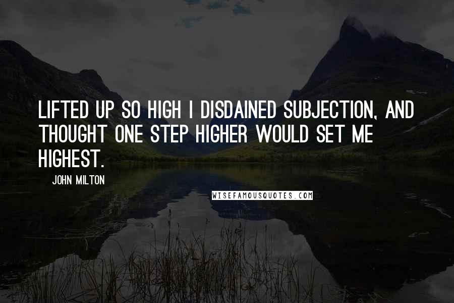 John Milton Quotes: Lifted up so high I disdained subjection, and thought one step higher would set me highest.