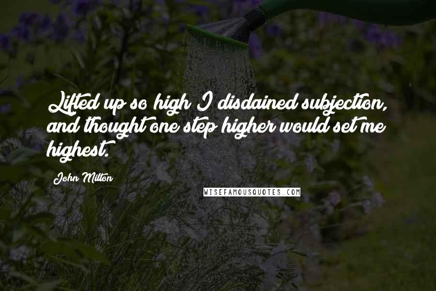 John Milton Quotes: Lifted up so high I disdained subjection, and thought one step higher would set me highest.