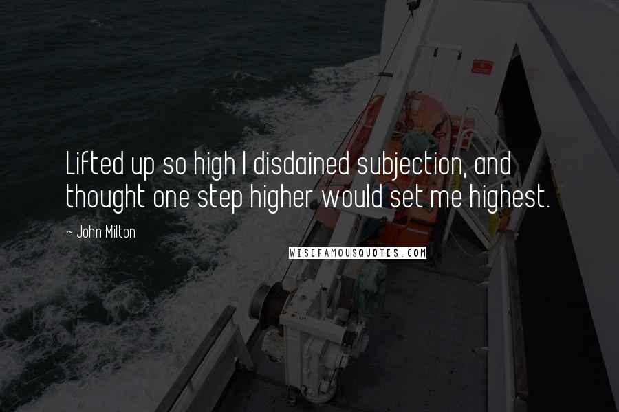 John Milton Quotes: Lifted up so high I disdained subjection, and thought one step higher would set me highest.