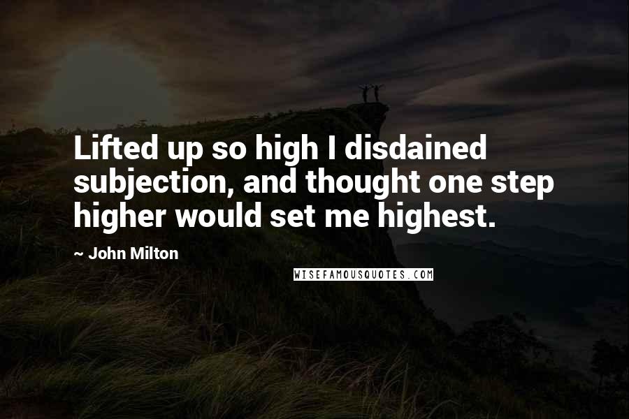 John Milton Quotes: Lifted up so high I disdained subjection, and thought one step higher would set me highest.