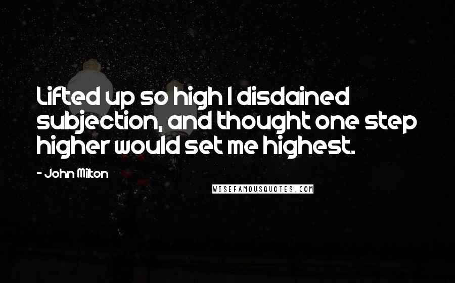 John Milton Quotes: Lifted up so high I disdained subjection, and thought one step higher would set me highest.