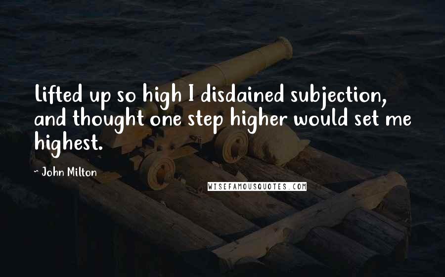 John Milton Quotes: Lifted up so high I disdained subjection, and thought one step higher would set me highest.