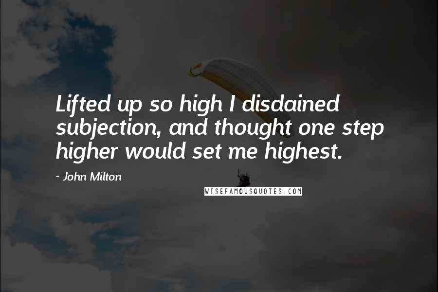 John Milton Quotes: Lifted up so high I disdained subjection, and thought one step higher would set me highest.