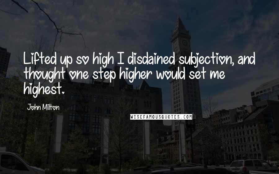 John Milton Quotes: Lifted up so high I disdained subjection, and thought one step higher would set me highest.