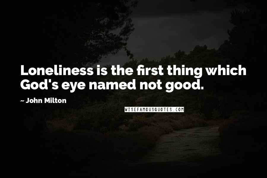 John Milton Quotes: Loneliness is the first thing which God's eye named not good.