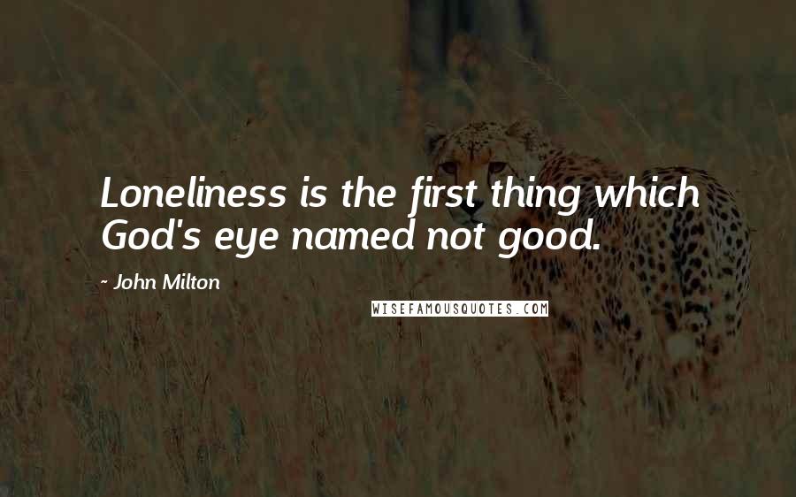 John Milton Quotes: Loneliness is the first thing which God's eye named not good.