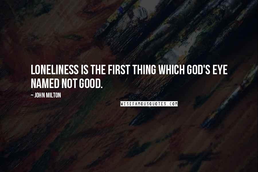 John Milton Quotes: Loneliness is the first thing which God's eye named not good.