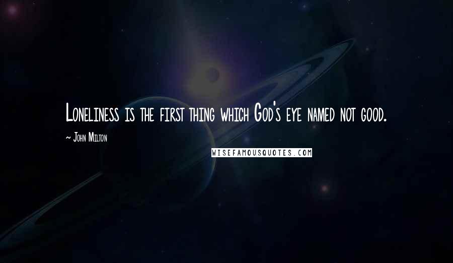 John Milton Quotes: Loneliness is the first thing which God's eye named not good.