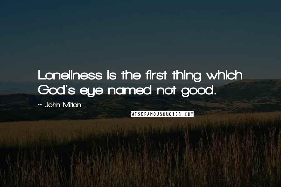 John Milton Quotes: Loneliness is the first thing which God's eye named not good.