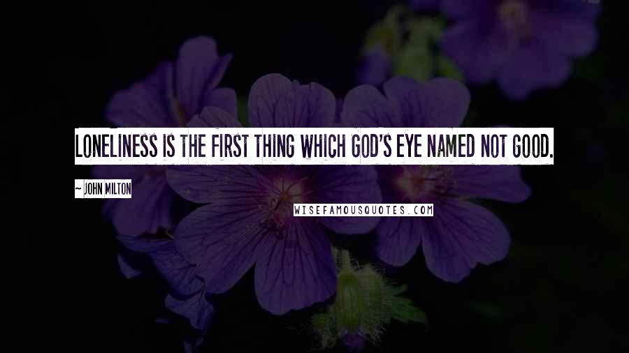 John Milton Quotes: Loneliness is the first thing which God's eye named not good.