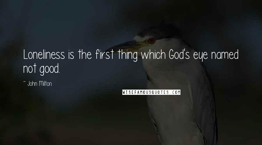 John Milton Quotes: Loneliness is the first thing which God's eye named not good.