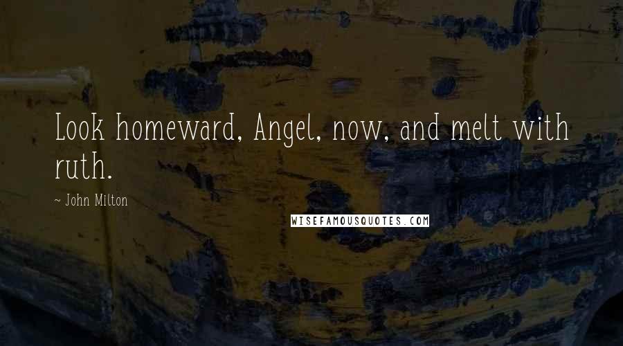 John Milton Quotes: Look homeward, Angel, now, and melt with ruth.