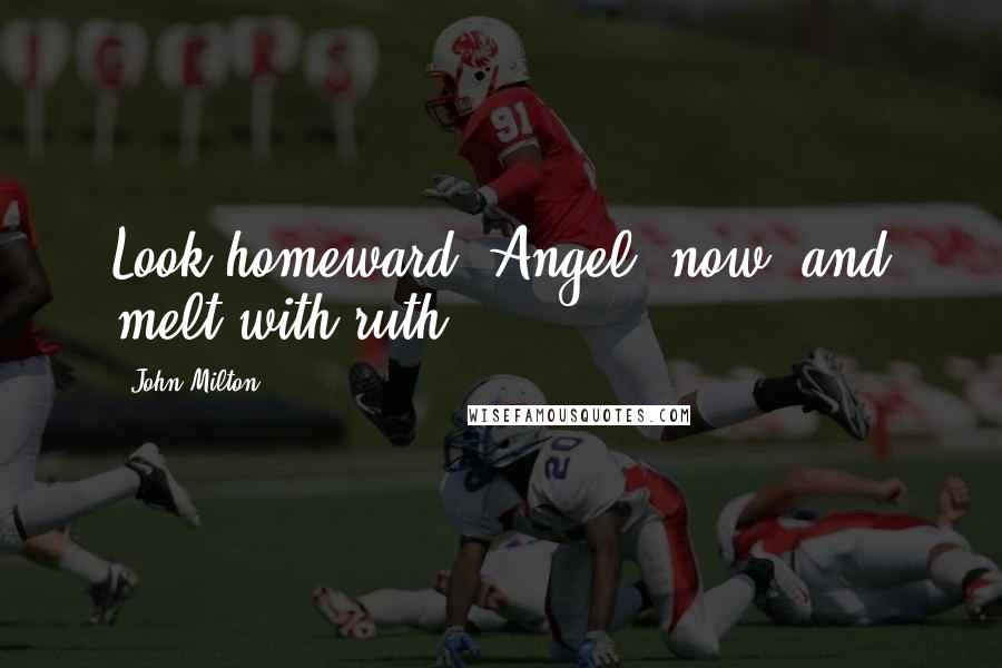 John Milton Quotes: Look homeward, Angel, now, and melt with ruth.
