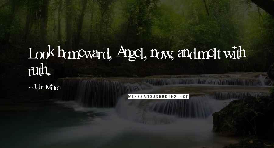 John Milton Quotes: Look homeward, Angel, now, and melt with ruth.