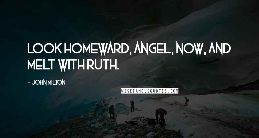John Milton Quotes: Look homeward, Angel, now, and melt with ruth.