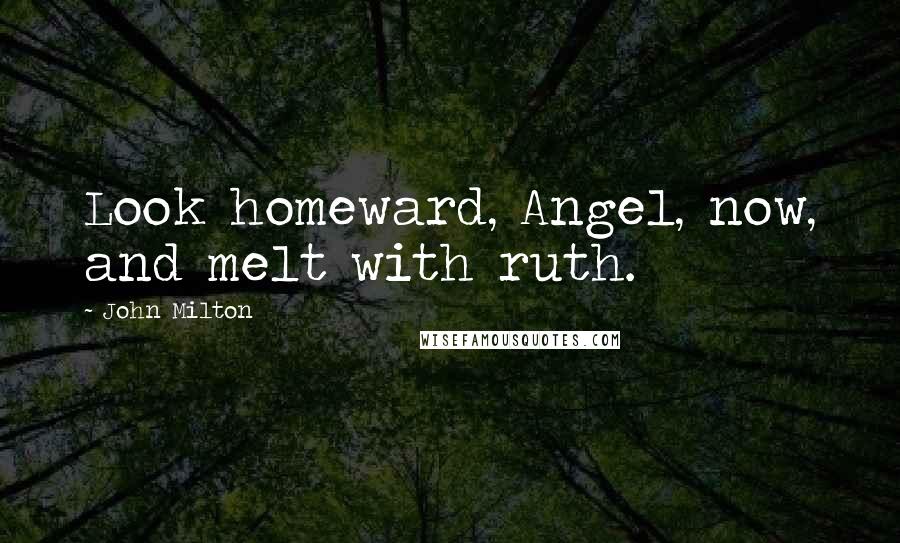 John Milton Quotes: Look homeward, Angel, now, and melt with ruth.