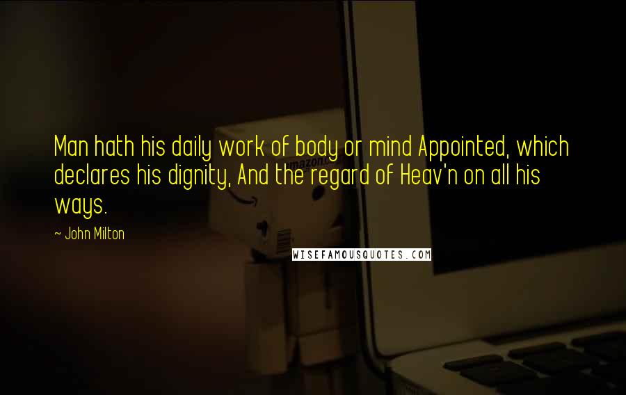 John Milton Quotes: Man hath his daily work of body or mind Appointed, which declares his dignity, And the regard of Heav'n on all his ways.