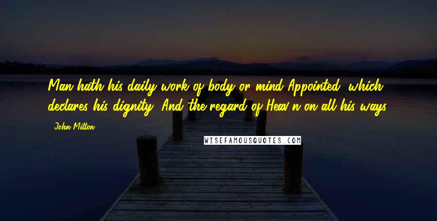 John Milton Quotes: Man hath his daily work of body or mind Appointed, which declares his dignity, And the regard of Heav'n on all his ways.