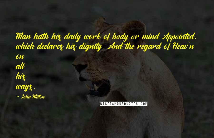 John Milton Quotes: Man hath his daily work of body or mind Appointed, which declares his dignity, And the regard of Heav'n on all his ways.