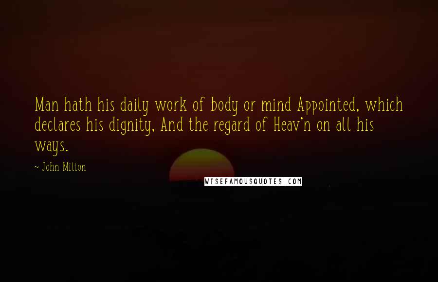 John Milton Quotes: Man hath his daily work of body or mind Appointed, which declares his dignity, And the regard of Heav'n on all his ways.