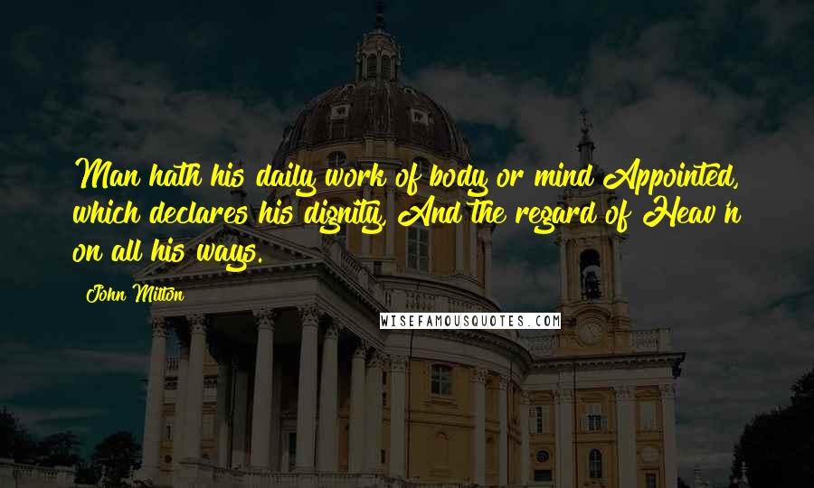 John Milton Quotes: Man hath his daily work of body or mind Appointed, which declares his dignity, And the regard of Heav'n on all his ways.