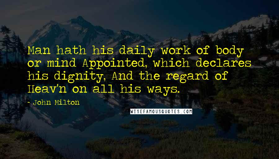 John Milton Quotes: Man hath his daily work of body or mind Appointed, which declares his dignity, And the regard of Heav'n on all his ways.