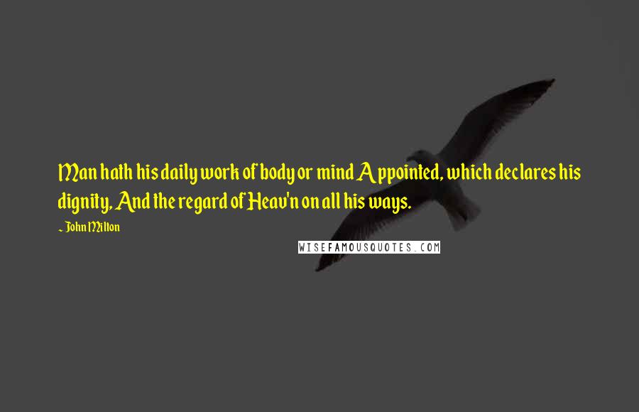 John Milton Quotes: Man hath his daily work of body or mind Appointed, which declares his dignity, And the regard of Heav'n on all his ways.