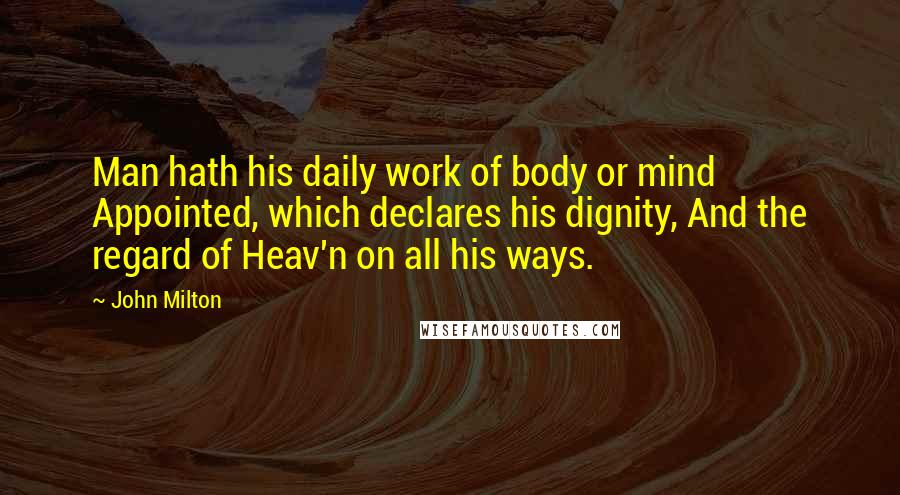 John Milton Quotes: Man hath his daily work of body or mind Appointed, which declares his dignity, And the regard of Heav'n on all his ways.