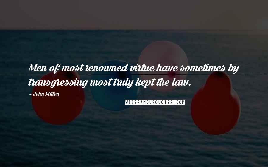 John Milton Quotes: Men of most renowned virtue have sometimes by transgressing most truly kept the law.