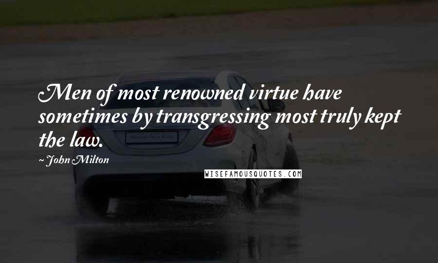 John Milton Quotes: Men of most renowned virtue have sometimes by transgressing most truly kept the law.