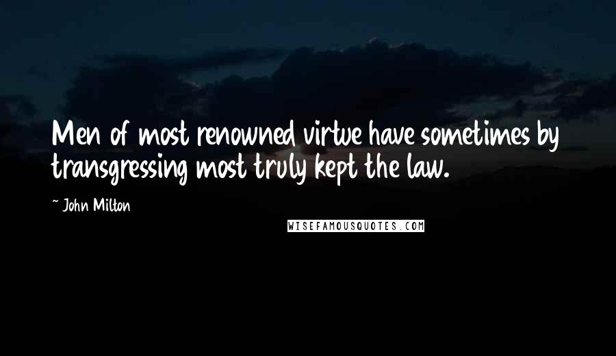 John Milton Quotes: Men of most renowned virtue have sometimes by transgressing most truly kept the law.