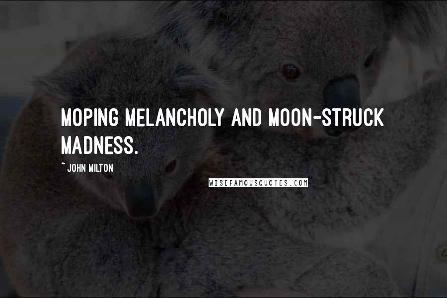 John Milton Quotes: Moping melancholy And moon-struck madness.