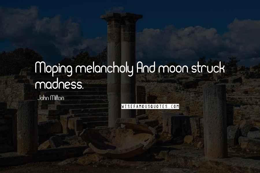 John Milton Quotes: Moping melancholy And moon-struck madness.