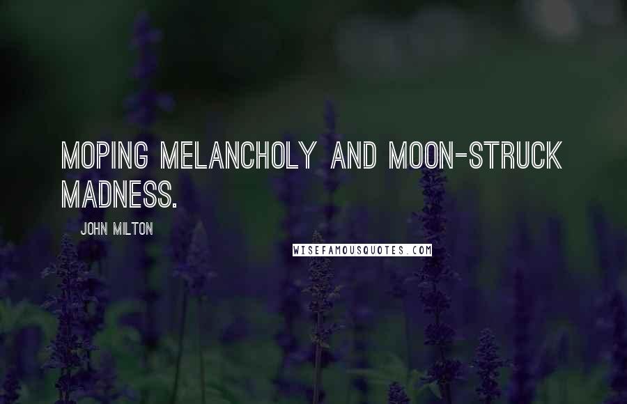 John Milton Quotes: Moping melancholy And moon-struck madness.