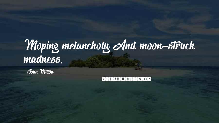 John Milton Quotes: Moping melancholy And moon-struck madness.