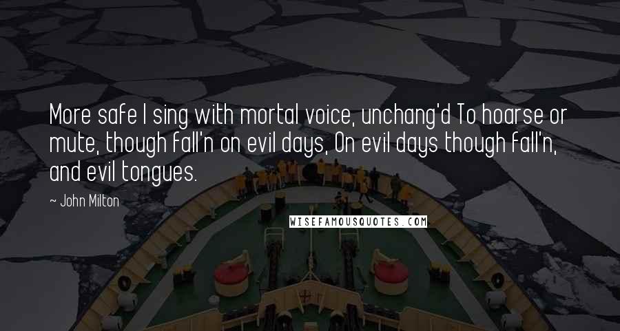 John Milton Quotes: More safe I sing with mortal voice, unchang'd To hoarse or mute, though fall'n on evil days, On evil days though fall'n, and evil tongues.