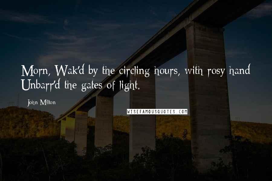 John Milton Quotes: Morn, Wak'd by the circling hours, with rosy hand Unbarr'd the gates of light.