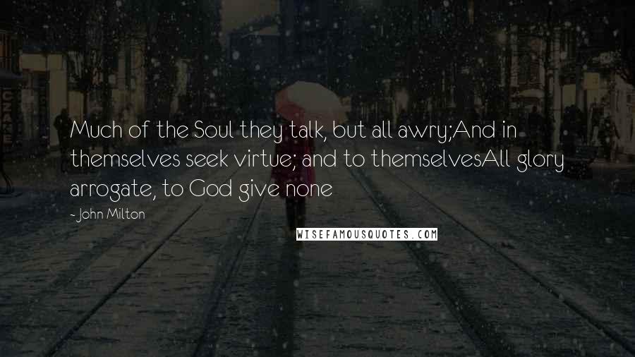 John Milton Quotes: Much of the Soul they talk, but all awry;And in themselves seek virtue; and to themselvesAll glory arrogate, to God give none