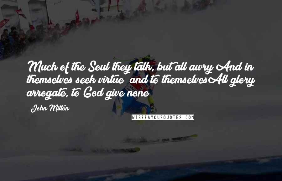 John Milton Quotes: Much of the Soul they talk, but all awry;And in themselves seek virtue; and to themselvesAll glory arrogate, to God give none