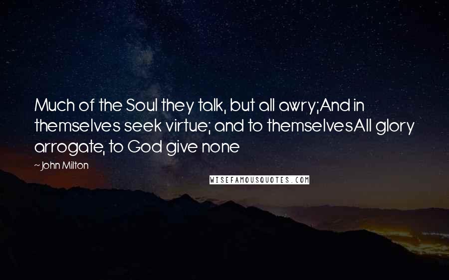 John Milton Quotes: Much of the Soul they talk, but all awry;And in themselves seek virtue; and to themselvesAll glory arrogate, to God give none