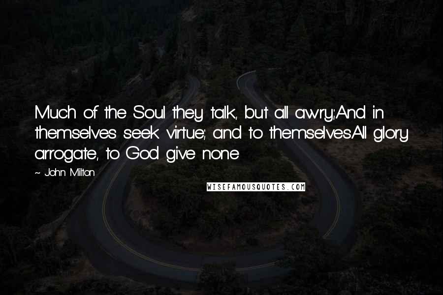 John Milton Quotes: Much of the Soul they talk, but all awry;And in themselves seek virtue; and to themselvesAll glory arrogate, to God give none