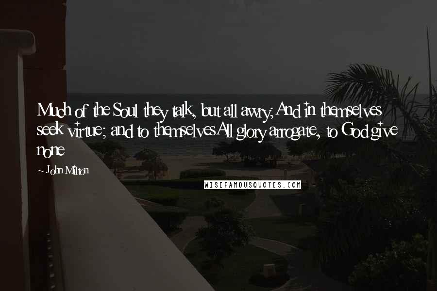 John Milton Quotes: Much of the Soul they talk, but all awry;And in themselves seek virtue; and to themselvesAll glory arrogate, to God give none