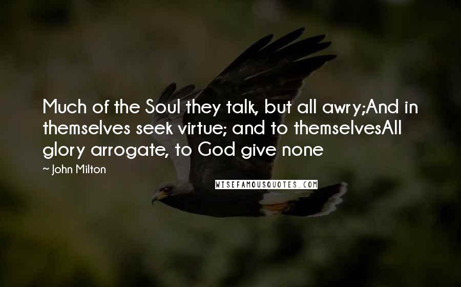 John Milton Quotes: Much of the Soul they talk, but all awry;And in themselves seek virtue; and to themselvesAll glory arrogate, to God give none