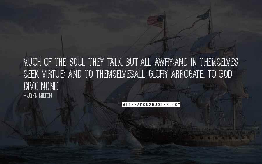 John Milton Quotes: Much of the Soul they talk, but all awry;And in themselves seek virtue; and to themselvesAll glory arrogate, to God give none