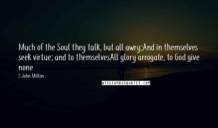 John Milton Quotes: Much of the Soul they talk, but all awry;And in themselves seek virtue; and to themselvesAll glory arrogate, to God give none