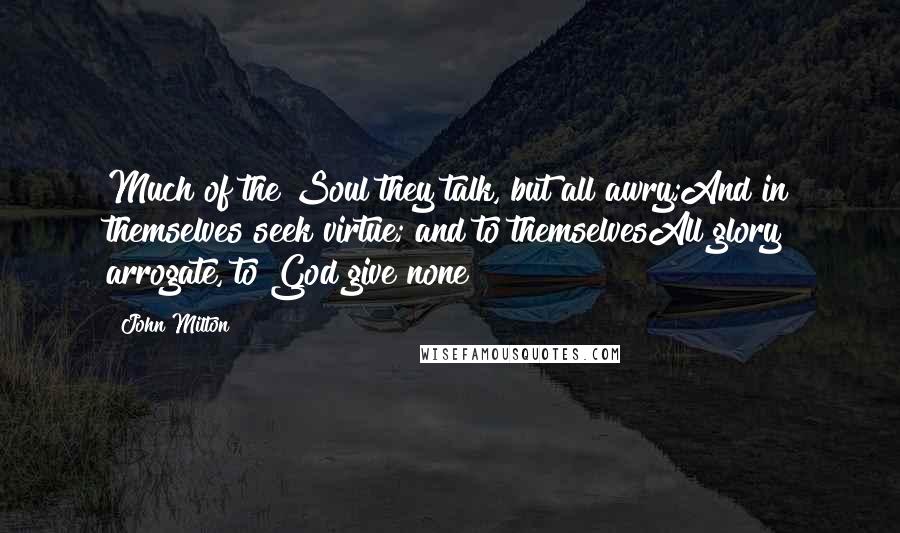 John Milton Quotes: Much of the Soul they talk, but all awry;And in themselves seek virtue; and to themselvesAll glory arrogate, to God give none