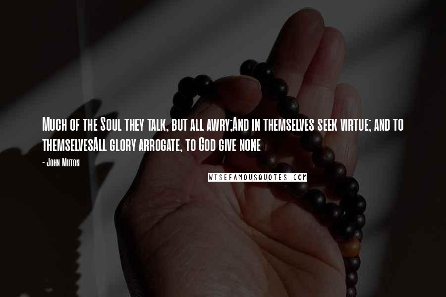 John Milton Quotes: Much of the Soul they talk, but all awry;And in themselves seek virtue; and to themselvesAll glory arrogate, to God give none