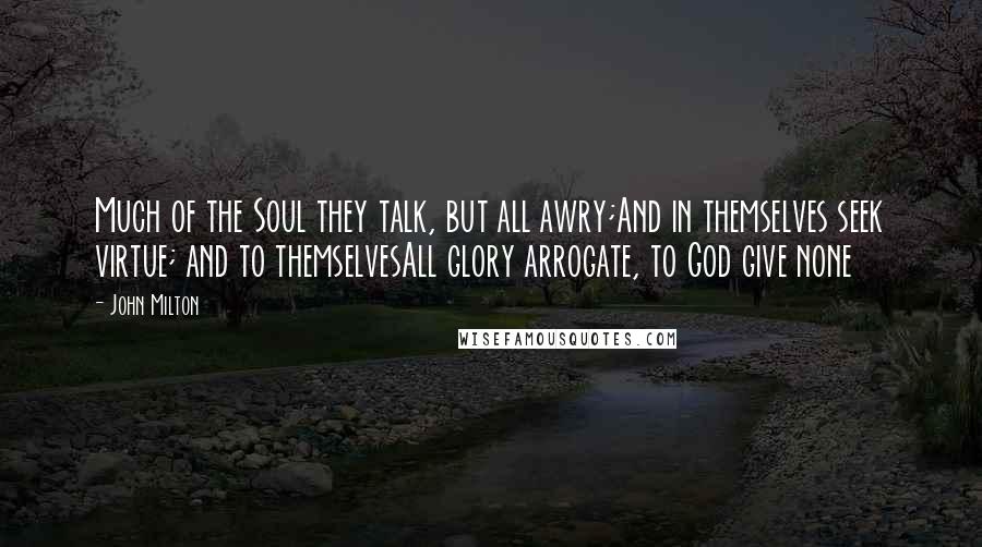 John Milton Quotes: Much of the Soul they talk, but all awry;And in themselves seek virtue; and to themselvesAll glory arrogate, to God give none