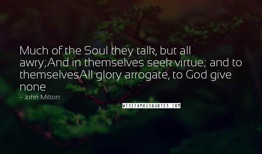 John Milton Quotes: Much of the Soul they talk, but all awry;And in themselves seek virtue; and to themselvesAll glory arrogate, to God give none